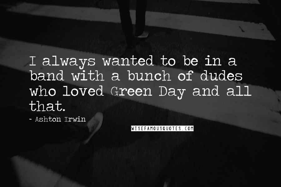 Ashton Irwin Quotes: I always wanted to be in a band with a bunch of dudes who loved Green Day and all that.