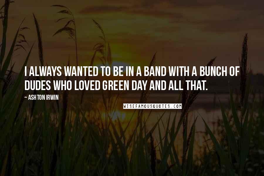Ashton Irwin Quotes: I always wanted to be in a band with a bunch of dudes who loved Green Day and all that.