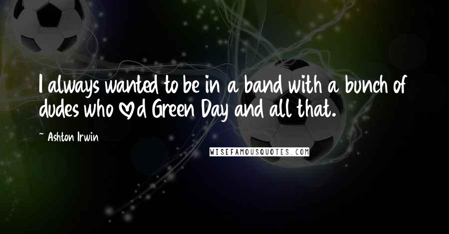 Ashton Irwin Quotes: I always wanted to be in a band with a bunch of dudes who loved Green Day and all that.