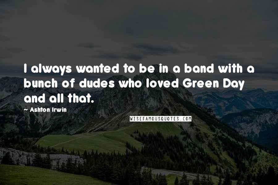 Ashton Irwin Quotes: I always wanted to be in a band with a bunch of dudes who loved Green Day and all that.