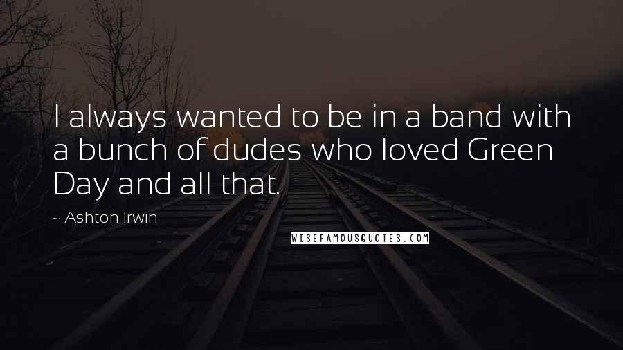 Ashton Irwin Quotes: I always wanted to be in a band with a bunch of dudes who loved Green Day and all that.