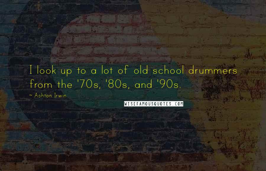 Ashton Irwin Quotes: I look up to a lot of old school drummers from the '70s, '80s, and '90s.