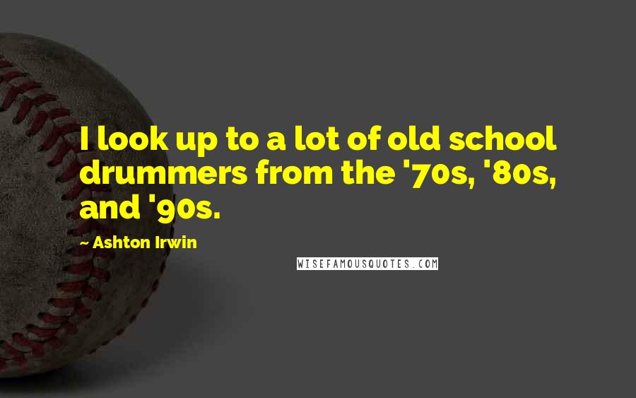 Ashton Irwin Quotes: I look up to a lot of old school drummers from the '70s, '80s, and '90s.