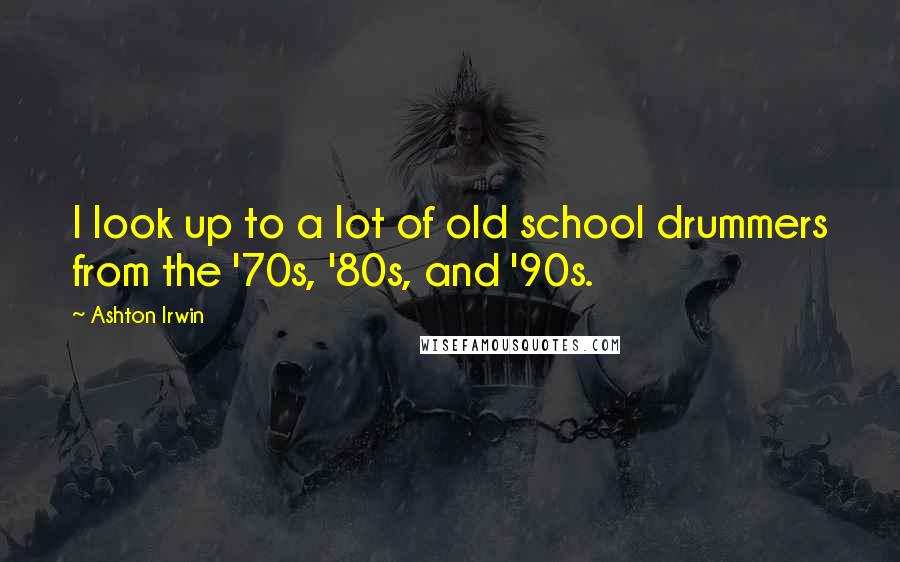 Ashton Irwin Quotes: I look up to a lot of old school drummers from the '70s, '80s, and '90s.