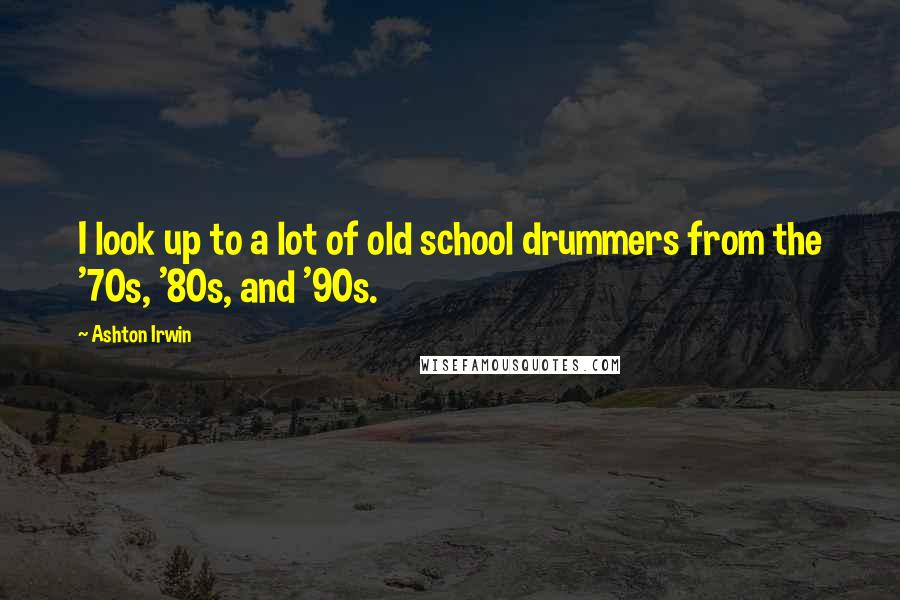 Ashton Irwin Quotes: I look up to a lot of old school drummers from the '70s, '80s, and '90s.