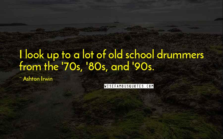 Ashton Irwin Quotes: I look up to a lot of old school drummers from the '70s, '80s, and '90s.