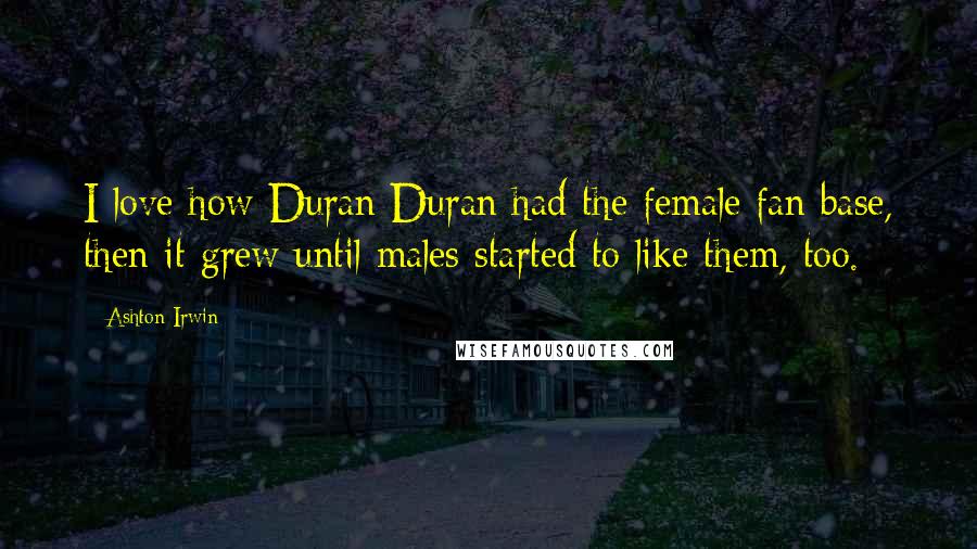 Ashton Irwin Quotes: I love how Duran Duran had the female fan base, then it grew until males started to like them, too.