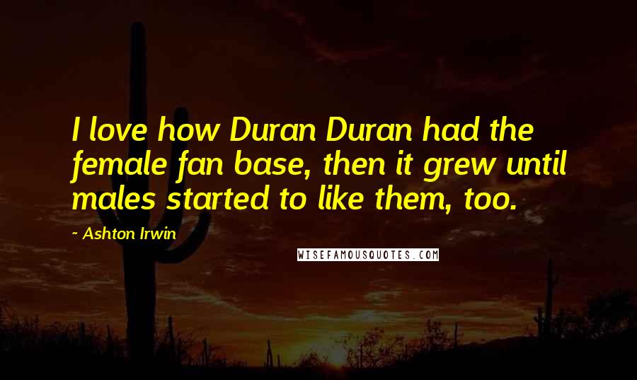 Ashton Irwin Quotes: I love how Duran Duran had the female fan base, then it grew until males started to like them, too.