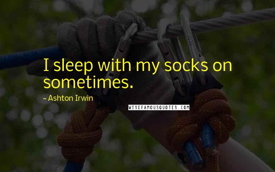 Ashton Irwin Quotes: I sleep with my socks on sometimes.