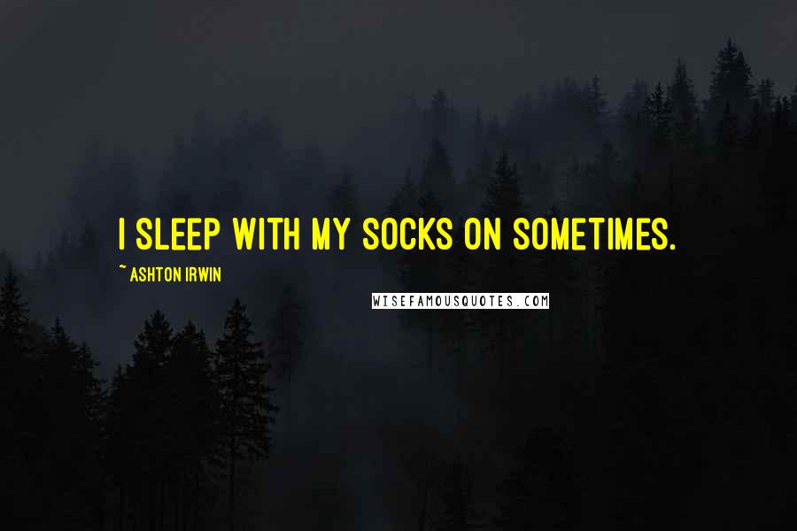 Ashton Irwin Quotes: I sleep with my socks on sometimes.
