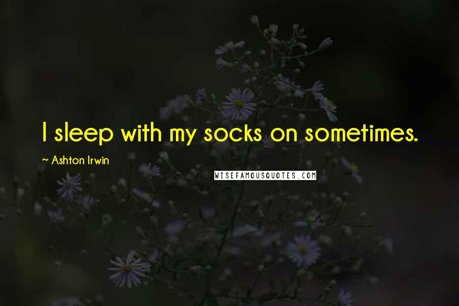 Ashton Irwin Quotes: I sleep with my socks on sometimes.