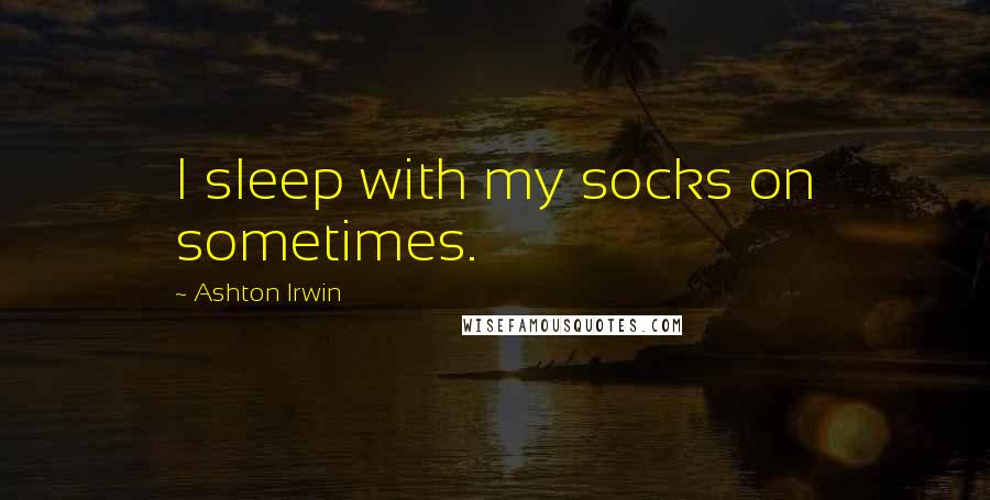 Ashton Irwin Quotes: I sleep with my socks on sometimes.