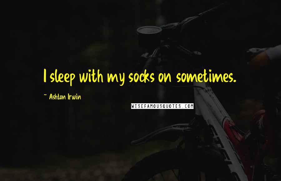 Ashton Irwin Quotes: I sleep with my socks on sometimes.