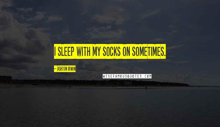 Ashton Irwin Quotes: I sleep with my socks on sometimes.