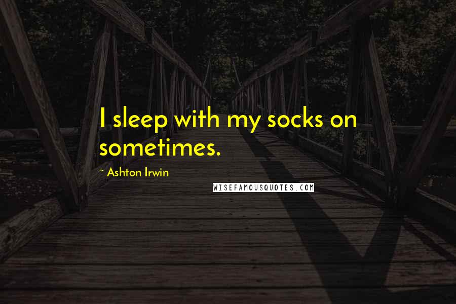 Ashton Irwin Quotes: I sleep with my socks on sometimes.