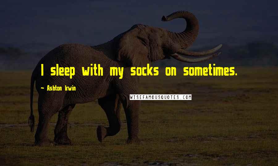 Ashton Irwin Quotes: I sleep with my socks on sometimes.