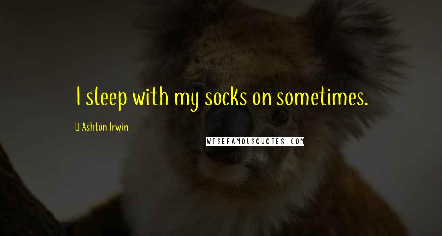 Ashton Irwin Quotes: I sleep with my socks on sometimes.