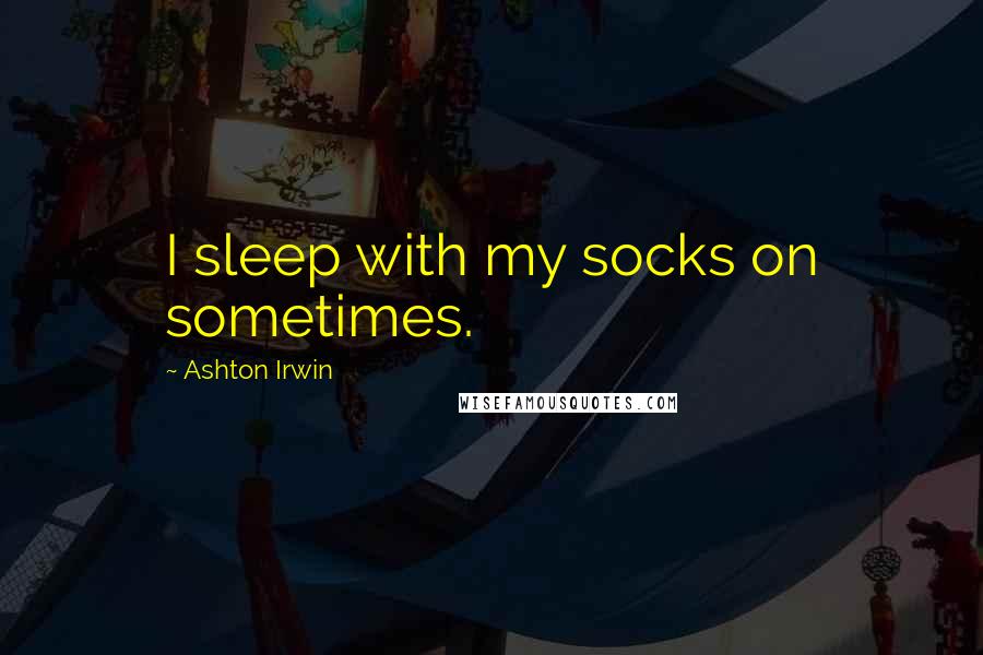 Ashton Irwin Quotes: I sleep with my socks on sometimes.