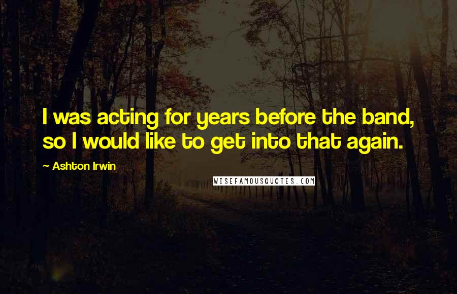 Ashton Irwin Quotes: I was acting for years before the band, so I would like to get into that again.