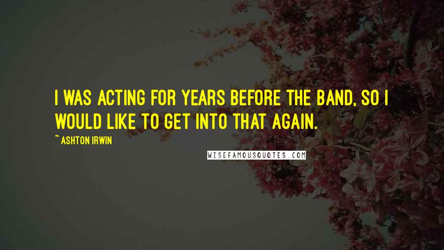 Ashton Irwin Quotes: I was acting for years before the band, so I would like to get into that again.