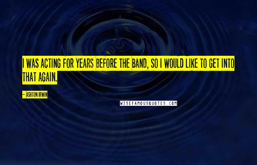 Ashton Irwin Quotes: I was acting for years before the band, so I would like to get into that again.