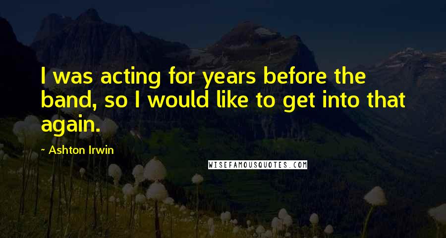 Ashton Irwin Quotes: I was acting for years before the band, so I would like to get into that again.