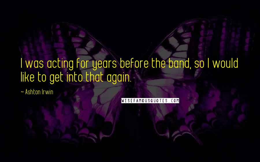 Ashton Irwin Quotes: I was acting for years before the band, so I would like to get into that again.