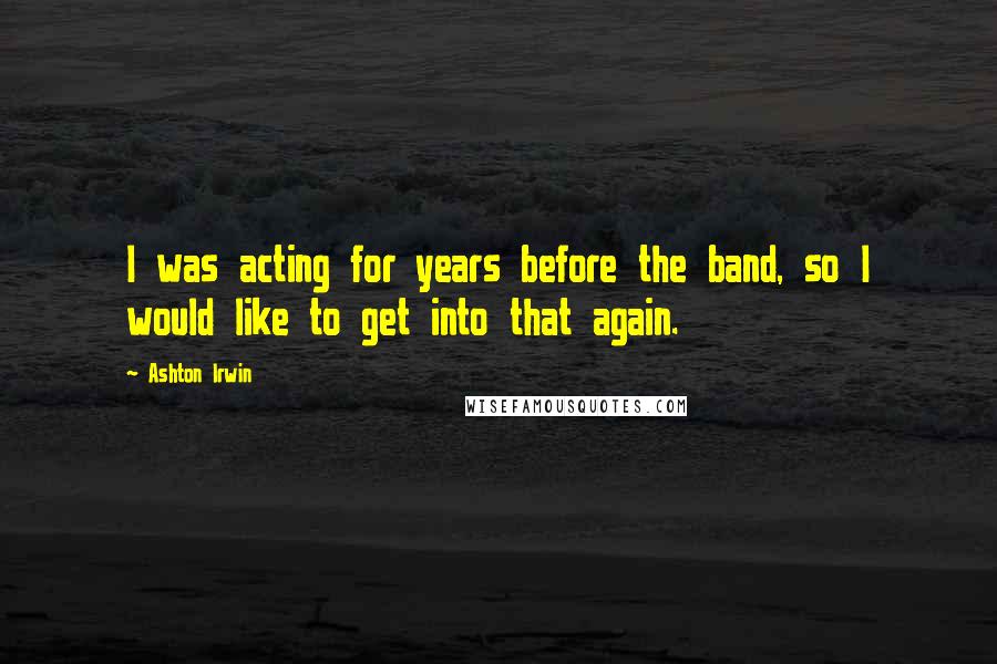 Ashton Irwin Quotes: I was acting for years before the band, so I would like to get into that again.
