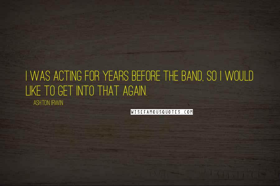 Ashton Irwin Quotes: I was acting for years before the band, so I would like to get into that again.