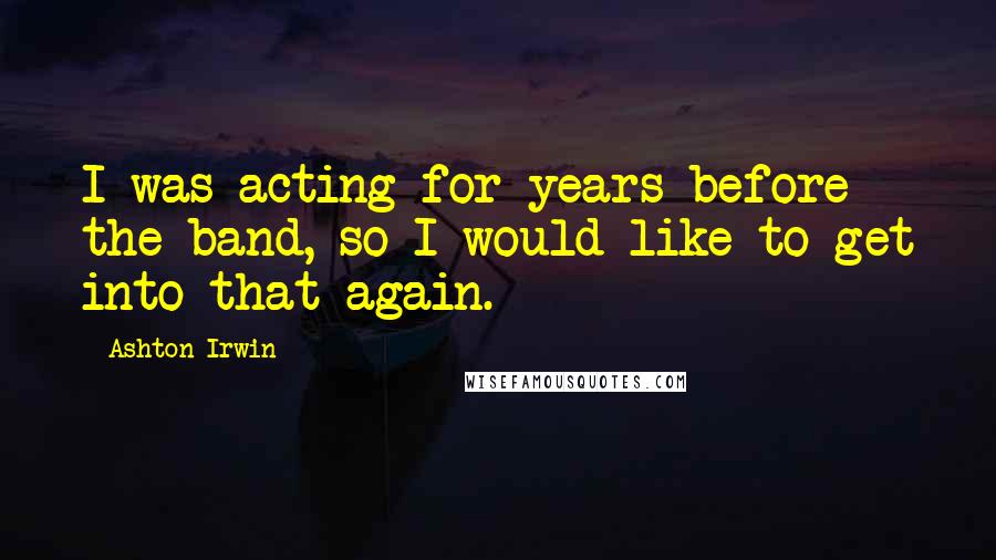 Ashton Irwin Quotes: I was acting for years before the band, so I would like to get into that again.