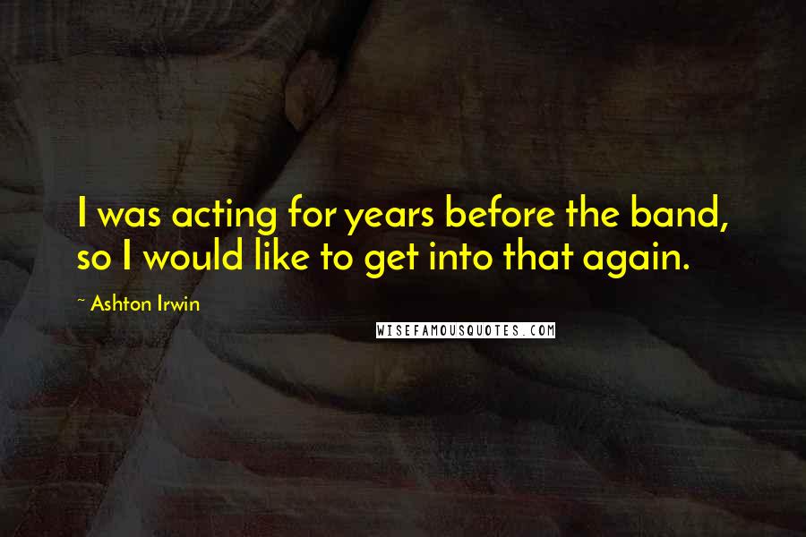 Ashton Irwin Quotes: I was acting for years before the band, so I would like to get into that again.