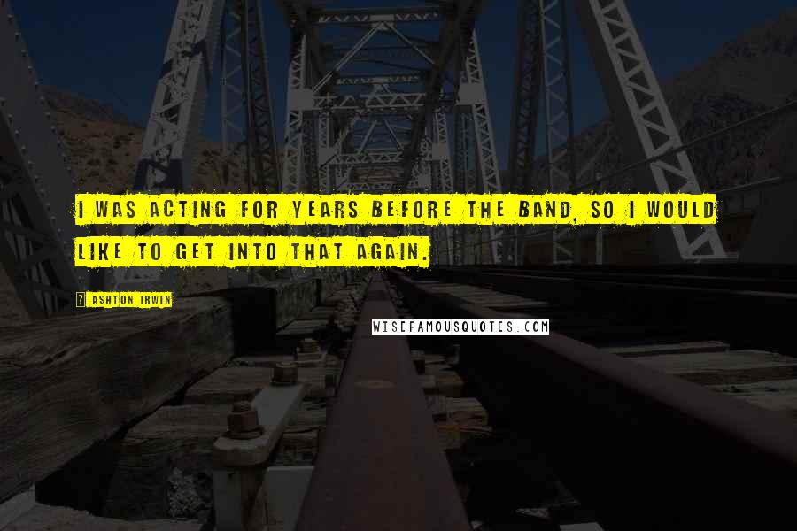 Ashton Irwin Quotes: I was acting for years before the band, so I would like to get into that again.