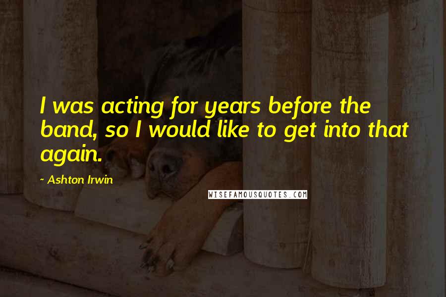 Ashton Irwin Quotes: I was acting for years before the band, so I would like to get into that again.