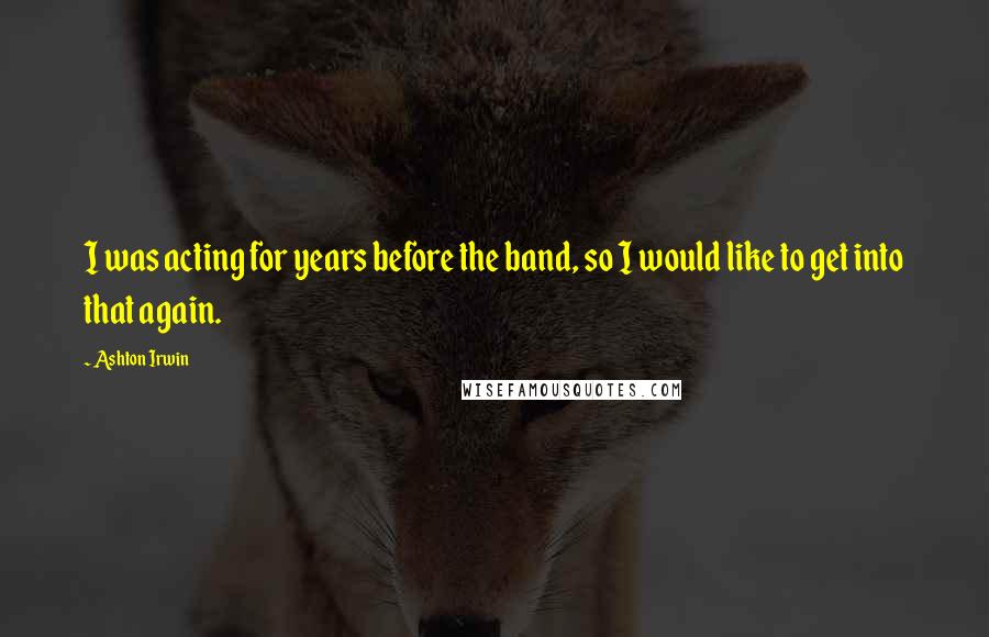 Ashton Irwin Quotes: I was acting for years before the band, so I would like to get into that again.