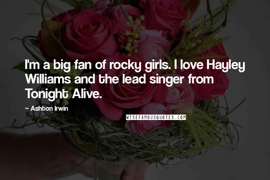 Ashton Irwin Quotes: I'm a big fan of rocky girls. I love Hayley Williams and the lead singer from Tonight Alive.