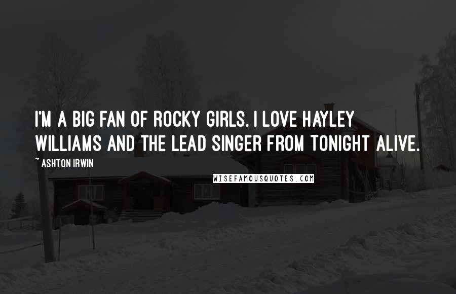 Ashton Irwin Quotes: I'm a big fan of rocky girls. I love Hayley Williams and the lead singer from Tonight Alive.