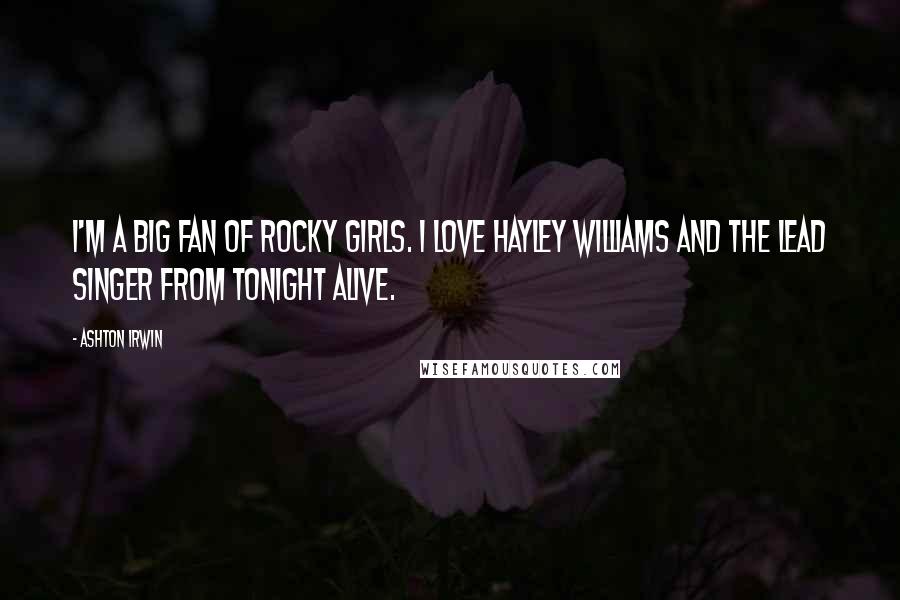 Ashton Irwin Quotes: I'm a big fan of rocky girls. I love Hayley Williams and the lead singer from Tonight Alive.