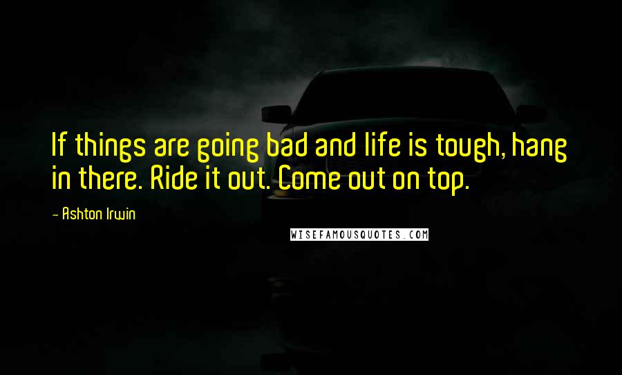 Ashton Irwin Quotes: If things are going bad and life is tough, hang in there. Ride it out. Come out on top.