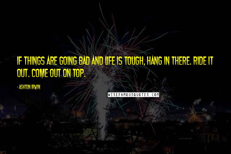 Ashton Irwin Quotes: If things are going bad and life is tough, hang in there. Ride it out. Come out on top.