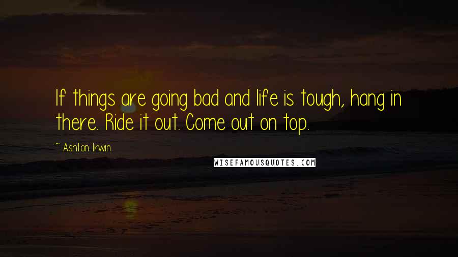 Ashton Irwin Quotes: If things are going bad and life is tough, hang in there. Ride it out. Come out on top.