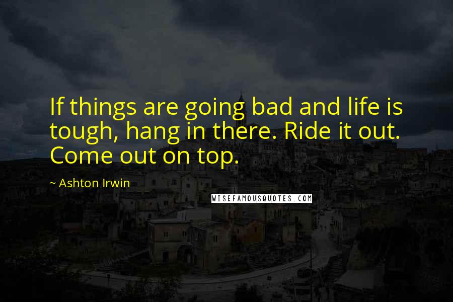 Ashton Irwin Quotes: If things are going bad and life is tough, hang in there. Ride it out. Come out on top.