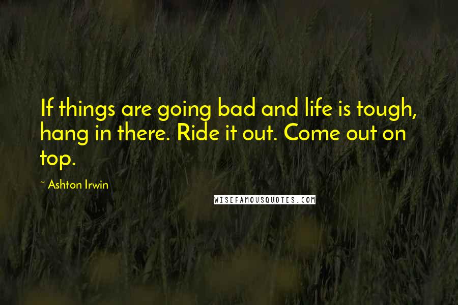 Ashton Irwin Quotes: If things are going bad and life is tough, hang in there. Ride it out. Come out on top.