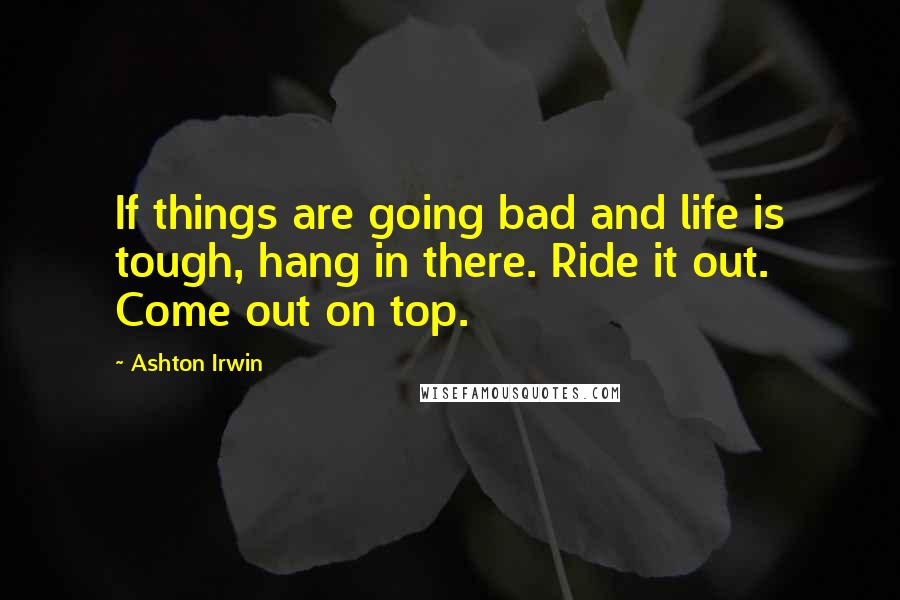 Ashton Irwin Quotes: If things are going bad and life is tough, hang in there. Ride it out. Come out on top.