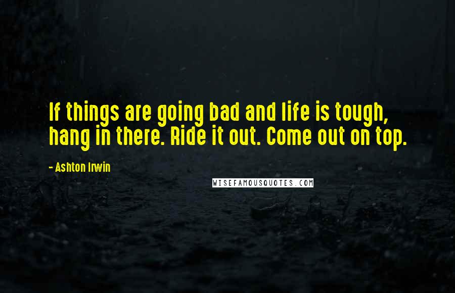 Ashton Irwin Quotes: If things are going bad and life is tough, hang in there. Ride it out. Come out on top.