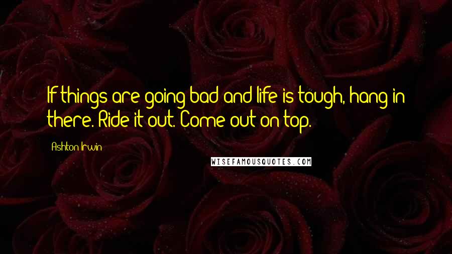 Ashton Irwin Quotes: If things are going bad and life is tough, hang in there. Ride it out. Come out on top.