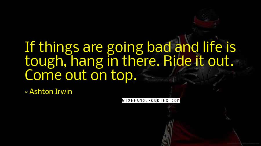 Ashton Irwin Quotes: If things are going bad and life is tough, hang in there. Ride it out. Come out on top.