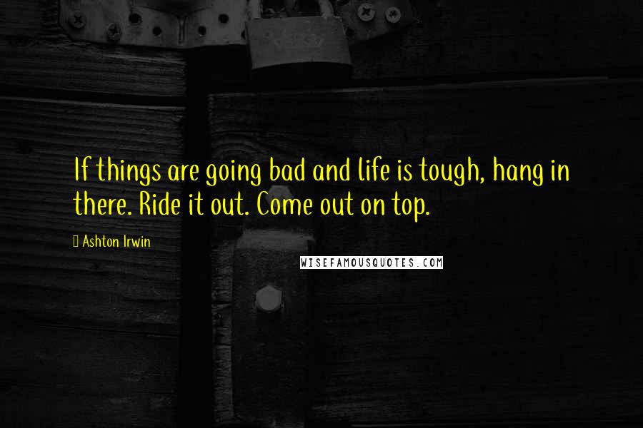 Ashton Irwin Quotes: If things are going bad and life is tough, hang in there. Ride it out. Come out on top.