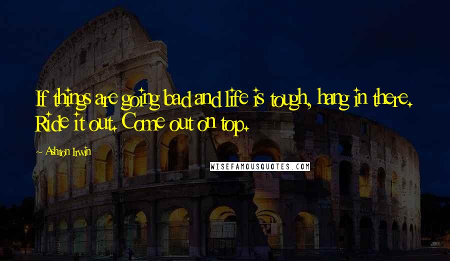 Ashton Irwin Quotes: If things are going bad and life is tough, hang in there. Ride it out. Come out on top.