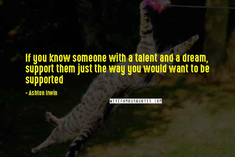 Ashton Irwin Quotes: If you know someone with a talent and a dream, support them just the way you would want to be supported