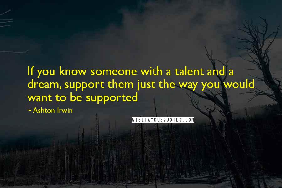 Ashton Irwin Quotes: If you know someone with a talent and a dream, support them just the way you would want to be supported